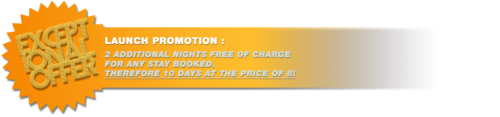 EXCEPTIONAL OFFER LAUNCH PROMOTION : 2 ADDITIONAL NIGHTS FREE OF CHARGE FOR ANY STAY BOOKED. THEREFORE 10 DAYS AT THE PRICE OF 8!
